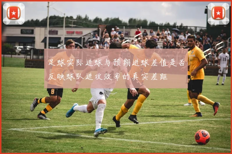 足球实际进球与预期进球差值是否反映球队进攻效率的真实差距