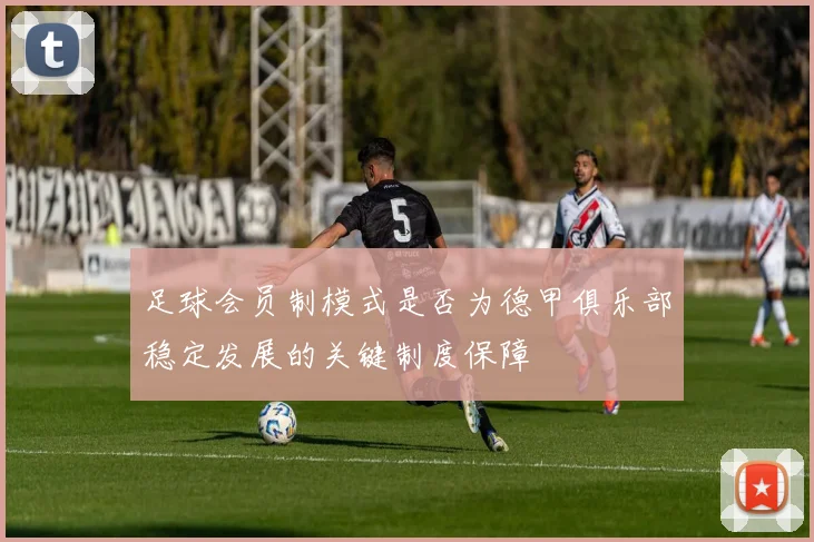 足球会员制模式是否为德甲俱乐部稳定发展的关键制度保障