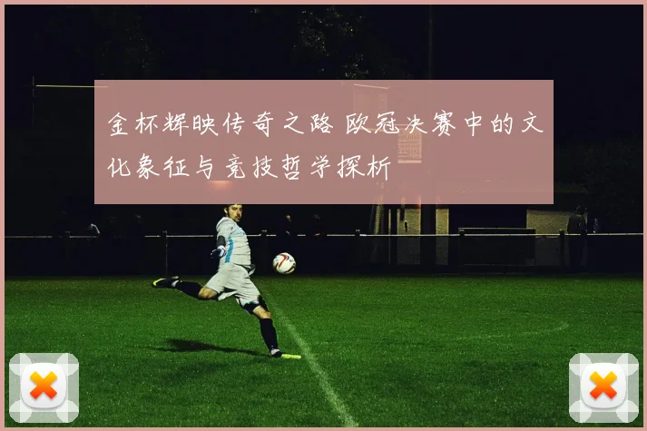 金杯辉映传奇之路 欧冠决赛中的文化象征与竞技哲学探析