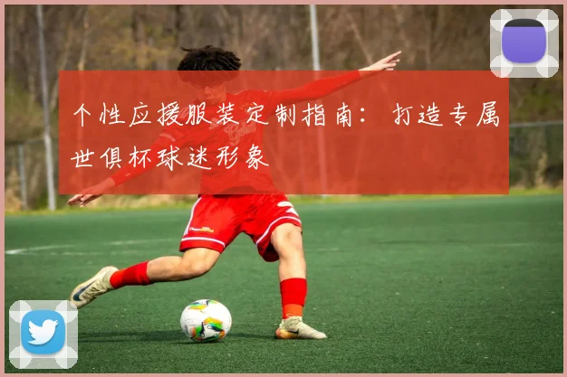 个性应援服装定制指南：打造专属世俱杯球迷形象