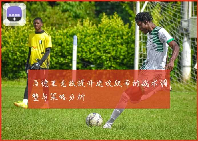马德里竞技提升进攻效率的战术调整与策略分析