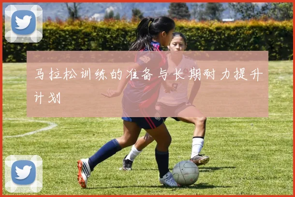 马拉松训练的准备与长期耐力提升计划