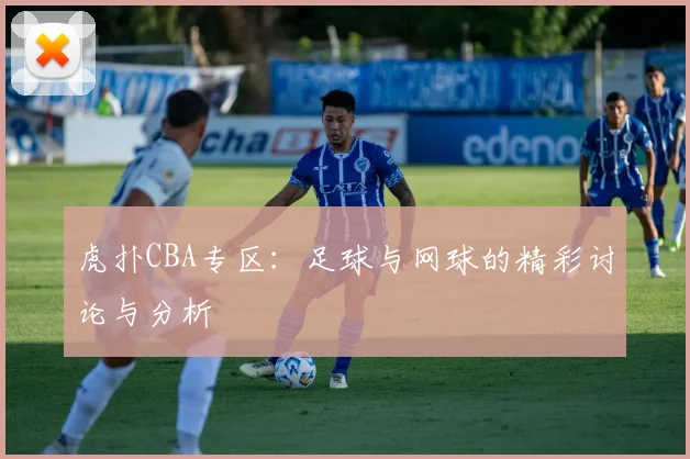 虎扑CBA专区：足球与网球的精彩讨论与分析