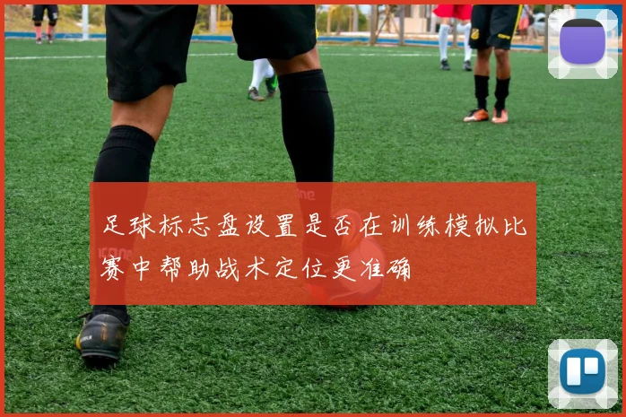 足球标志盘设置是否在训练模拟比赛中帮助战术定位更准确