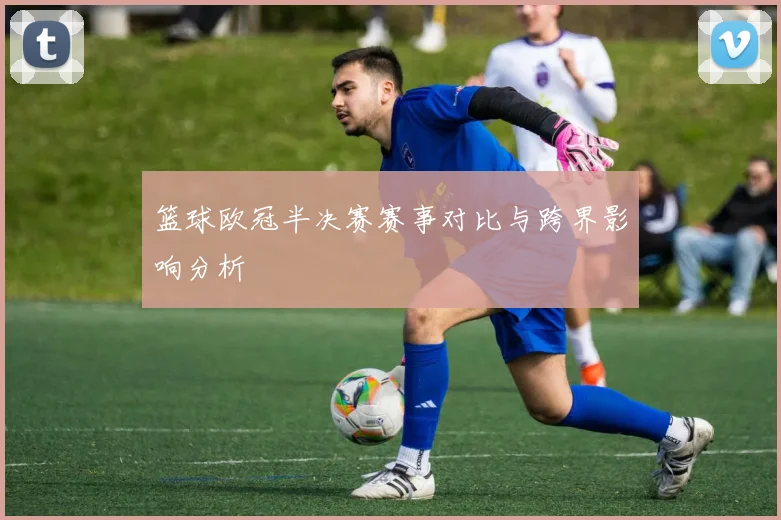 篮球欧冠半决赛赛事对比与跨界影响分析