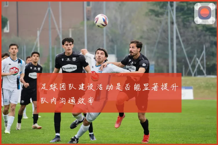 足球团队建设活动是否能显著提升队内沟通效率