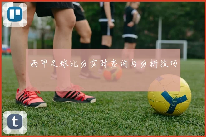 西甲足球比分实时查询与分析技巧