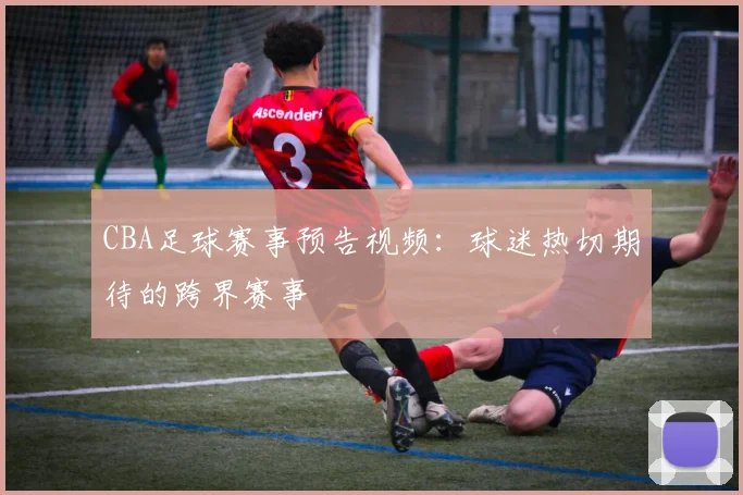 CBA足球赛事预告视频:球迷热切期待的跨界赛事
