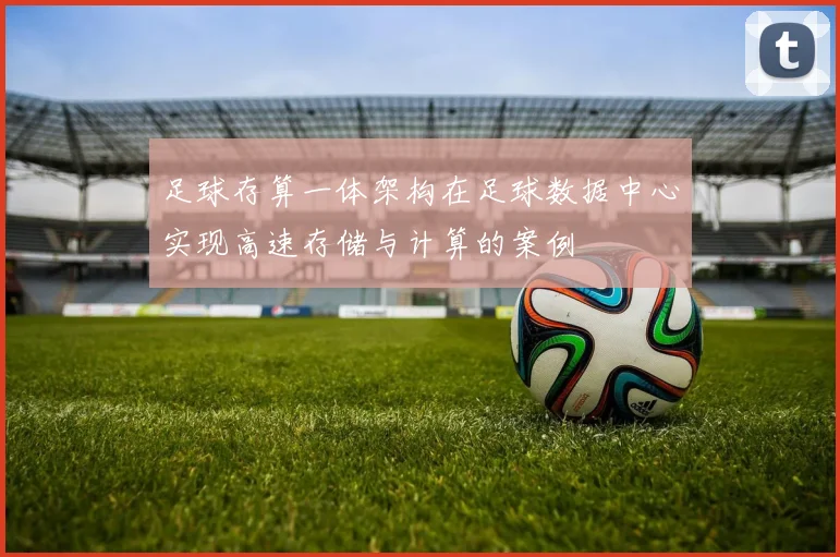 足球存算一体架构在足球数据中心实现高速存储与计算的案例